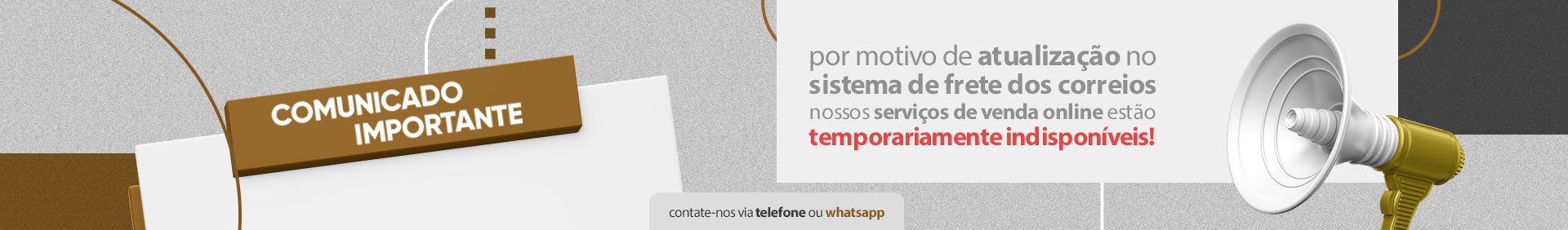 Comunicado importante - por motivo de atualização no sistema de frete dos correios nossos serviços de venda online estão temporariamente indisponíveis!